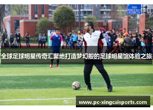全球足球明星传奇汇聚地打造梦幻般的足球明星馆体验之旅