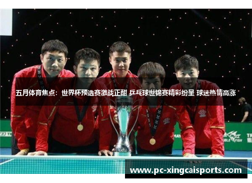 五月体育焦点：世界杯预选赛激战正酣 乒乓球世锦赛精彩纷呈 球迷热情高涨