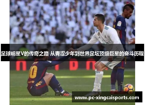 足球明星V的传奇之路 从青涩少年到世界足坛顶级巨星的奋斗历程