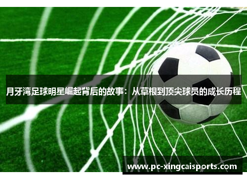 月牙湾足球明星崛起背后的故事：从草根到顶尖球员的成长历程
