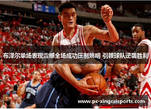 布泽尔单场表现震撼全场成功压制姚明 引领球队逆袭胜利