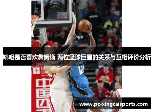姚明是否喜欢詹姆斯 两位篮球巨星的关系与互相评价分析