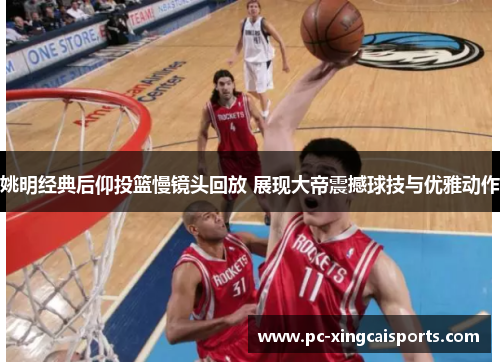 姚明经典后仰投篮慢镜头回放 展现大帝震撼球技与优雅动作