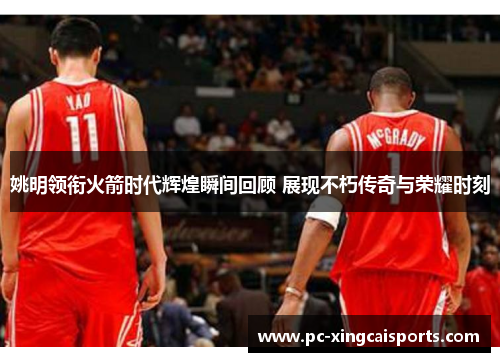姚明领衔火箭时代辉煌瞬间回顾 展现不朽传奇与荣耀时刻