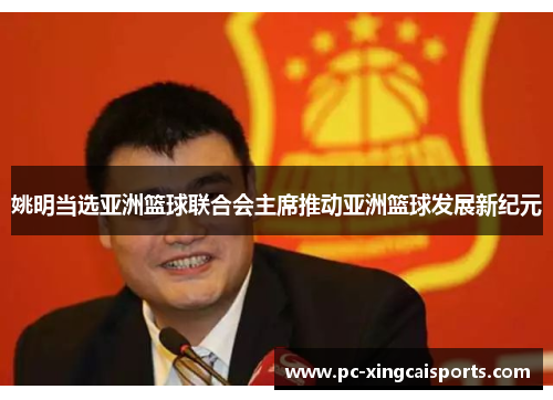 姚明当选亚洲篮球联合会主席推动亚洲篮球发展新纪元