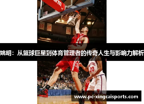姚明：从篮球巨星到体育管理者的传奇人生与影响力解析