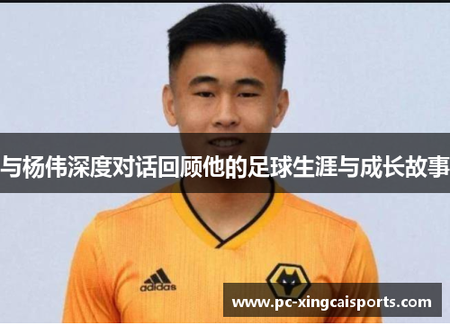 与杨伟深度对话回顾他的足球生涯与成长故事