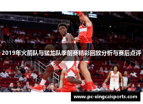 2019年火箭队与猛龙队季前赛精彩回放分析与赛后点评