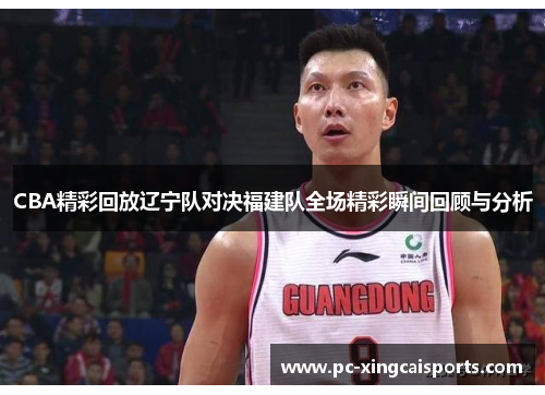 CBA精彩回放辽宁队对决福建队全场精彩瞬间回顾与分析
