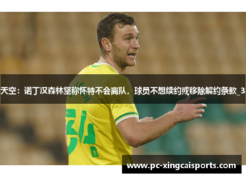 天空：诺丁汉森林坚称怀特不会离队，球员不想续约或移除解约条款_3