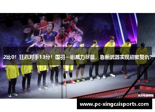 2比0！狂赢对手13分！国羽一姐威力尽显，靠新武器实现甜蜜复仇？