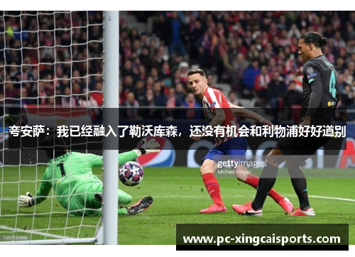 夸安萨：我已经融入了勒沃库森，还没有机会和利物浦好好道别