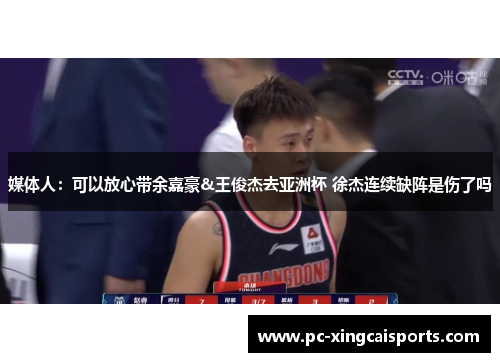 媒体人：可以放心带余嘉豪&王俊杰去亚洲杯 徐杰连续缺阵是伤了吗