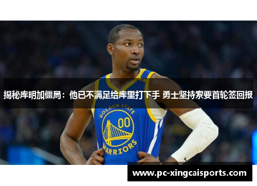 揭秘库明加僵局：他已不满足给库里打下手 勇士坚持索要首轮签回报