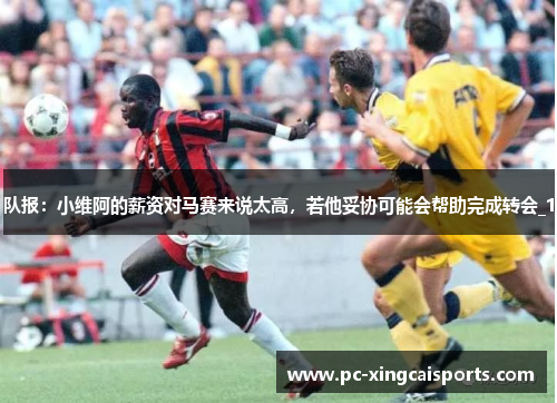 队报：小维阿的薪资对马赛来说太高，若他妥协可能会帮助完成转会_1